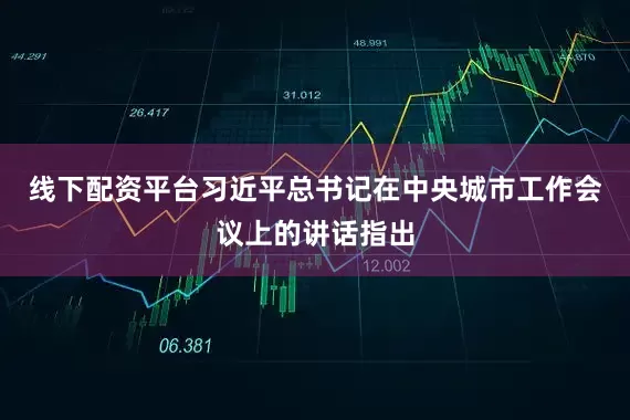 线下配资平台习近平总书记在中央城市工作会议上的讲话指出