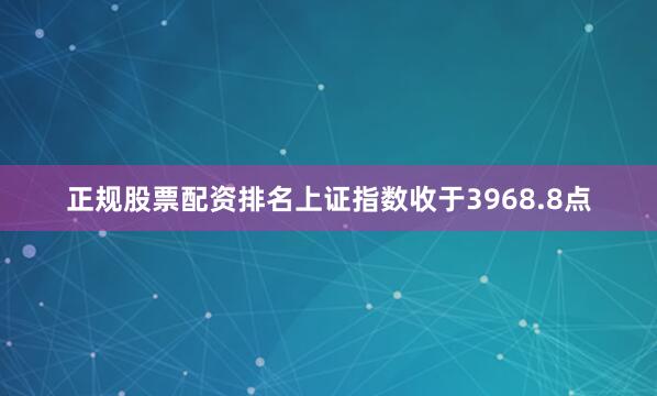 正规股票配资排名上证指数收于3968.8点