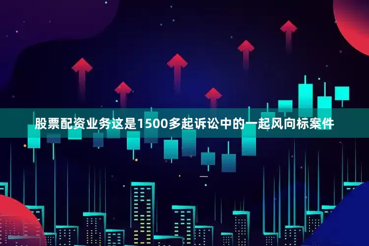 股票配资业务这是1500多起诉讼中的一起风向标案件