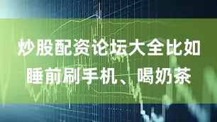 炒股配资论坛大全比如睡前刷手机、喝奶茶